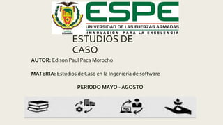 ESTUDIOS DE
CASO
AUTOR: Edison Paul Paca Morocho
MATERIA: Estudios de Caso en la Ingeniería de software
PERIODO MAYO - AGOSTO
 