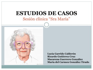 ESTUDIOS DE CASOS
Sesión clínica “Sra María”
Lucía Garrido Calderón
Ricardo Gutiérrez Cruz
Macarena Guerrero González
María del Carmen González Tirado
 