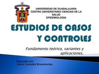 Fundamento teórico, variantes y
aplicaciones.
Elaborado por:
Alexis González Bracamontes.
UNIVERSIDAD DE GUADALAJARA
CENTRO UNIVERSITARIO CIENCIAS DE LA
SALUD
EPIDEMIOLOGIA
 