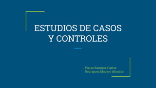 ESTUDIOS DE CASOS
Y CONTROLES
Platas Ramírez Carlos
Rodríguez Madero Alondra
 