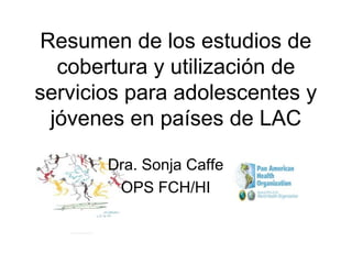 Resumen de los estudios de
cobertura y utilización de
servicios para adolescentes y
jóvenes en países de LAC
Dra. Sonja Caffe
OPS FCH/HI
 
