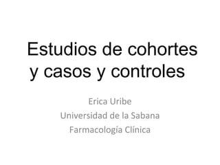 Estudios de cohortes
y casos y controles
         Erica Uribe
   Universidad de la Sabana
     Farmacología Clínica
 