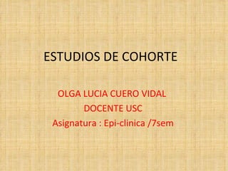 ESTUDIOS DE COHORTE

  OLGA LUCIA CUERO VIDAL
        DOCENTE USC
 Asignatura : Epi-clinica /7sem
 
