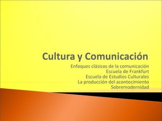 Enfoques clásicos de la comunicación
Escuela de Frankfurt
Escuela de Estudios Culturales
La producción del acontecimiento
Sobremodernidad
 
