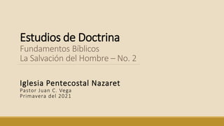 Estudios de Doctrina
Fundamentos Bíblicos
La Salvación del Hombre – No. 2
Iglesia Pentecostal Nazaret
Pastor Juan C. Vega
Primavera del 2021
 