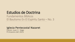 Estudios de Doctrina
Fundamentos Bíblicos
El Bautismo En El Espíritu Santo – No. 3
Iglesia Pentecostal Nazaret
Pastor Juan C. Vega
Primavera del 2021
 
