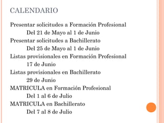 CALENDARIO
Presentar solicitudes a Formación Profesional
Del 21 de Mayo al 1 de Junio
Presentar solicitudes a Bachillerato
Del 25 de Mayo al 1 de Junio
Listas provisionales en Formación Profesional
17 de Junio
Listas provisionales en Bachillerato
29 de Junio
MATRICULA en Formación Profesional
Del 1 al 6 de Julio
MATRICULA en Bachillerato
Del 7 al 8 de Julio
 