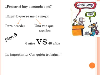 ¿Pensar si hay demanda o no?
Elegir lo que se me da mejor
Para acceder Una vez que
accedes
6 años vs40 años
Lo importante: Con quién trabajas!!!!
Plan B
 
