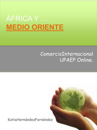 ÁFRICA Y …
MEDIO ORIENTE


                ComercioInternacional
                       UPAEP Online.




KatiaHernándezFernández
 