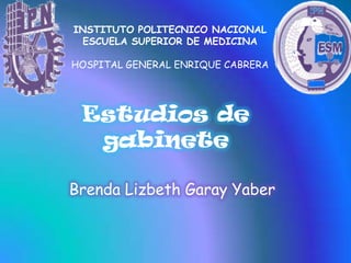 INSTITUTO POLITECNICO NACIONAL
 ESCUELA SUPERIOR DE MEDICINA

HOSPITAL GENERAL ENRIQUE CABRERA




 Estudios de
  gabinete

Brenda Lizbeth Garay Yaber
 