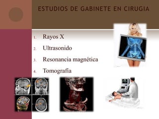 ESTUDIOS DE GABINETE EN CIRUGIA
1. Rayos X
2. Ultrasonido
3. Resonancia magnética
4. Tomografía
 