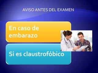 En caso de
embarazo
Si es claustrofóbico
AVISOANTES DEL EXAMEN
 