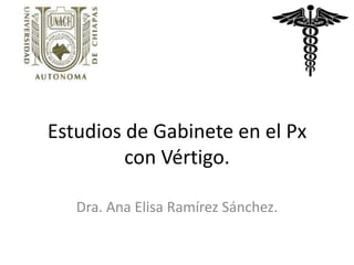 Estudios de Gabinete en el Px
con Vértigo.
Dra. Ana Elisa Ramírez Sánchez.
 