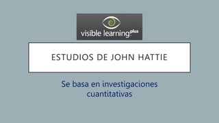 ESTUDIOS DE JOHN HATTIE
Se basa en investigaciones
cuantitativas
 