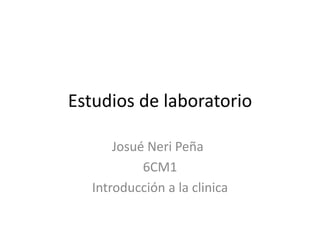 Estudios de laboratorio
Josué Neri Peña
6CM1
Introducción a la clinica
 