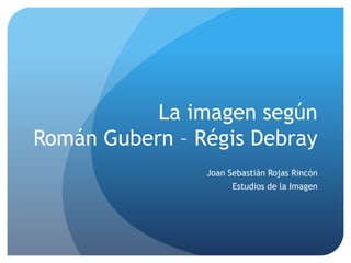 La imagen según
Román Gubern – Régis Debray
                Joan Sebastián Rojas Rincón
                      Estudios de la Imagen
 