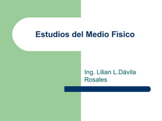 Estudios del Medio Fìsico



            Ing. Lilian L.Dàvila
            Rosales
 