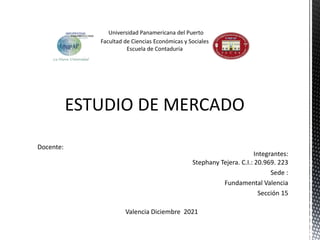 ESTUDIO DE MERCADO
Integrantes:
Stephany Tejera. C.I.: 20.969. 223
Sede :
Fundamental Valencia
Sección 15
Docente:
Valencia Diciembre 2021
 