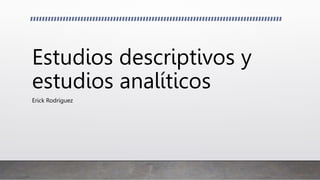 Estudios descriptivos y
estudios analíticos
Erick Rodríguez
 
