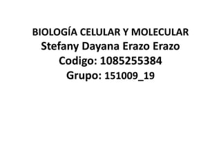 BIOLOGÍA CELULAR Y MOLECULAR
Stefany Dayana Erazo Erazo
Codigo: 1085255384
Grupo: 151009_19
 