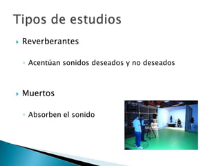 Reverberantes Acentúan sonidos deseados y no deseadosMuertosAbsorben el sonidoTipos de estudios
