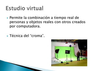 Permite la combinación a tiempo real de personas y objetos reales con otros creados por computadora.Técnica del “croma”.Estudio virtual