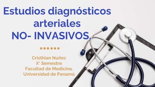 Estudios diagnósticos
arteriales
NO- INVASIVOS.
Cristhian Nuñez
X° Semestre
Facultad de Medicina.
Universidad de Panamá
 