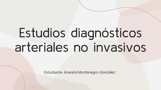 Estudios diagnósticos
arteriales no invasivos
Estudiante: Anarelis Montenegro-González
 