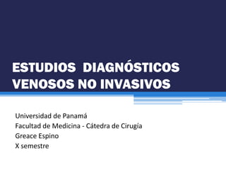 ESTUDIOS DIAGNÓSTICOS
VENOSOS NO INVASIVOS
Universidad de Panamá
Facultad de Medicina - Cátedra de Cirugía
Greace Espino
X semestre
 