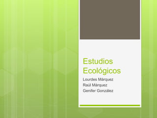 Estudios
Ecológicos
Lourdes Márquez
Raúl Márquez
Genifer González
 