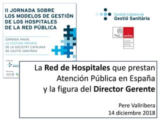 La Red de Hospitales que prestan
Atención Pública en España
y la figura del Director Gerente
Pere Vallribera
14 diciembre 2018
 