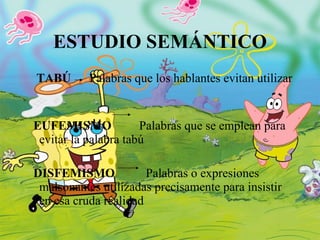 ESTUDIO SEMÁNTICO TABÚ  Palabras que los hablantes evitan utilizar  EUFEMISMO   Palabras que se emplean para evitar la palabra tabú DISFEMISMO   Palabras o expresiones malsonantes utilizadas precisamente para insistir en esa cruda realidad 