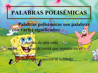 PALABRAS POLISÉMICAS Palabras polisémicas son palabras con varios significados: Extremo de una cosa cabo  Lengua de tierra que penetra en el mar   Individuo superior al soldado  