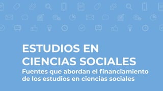 ESTUDIOS EN
CIENCIAS SOCIALES
Fuentes que abordan el ﬁnanciamiento
de los estudios en ciencias sociales
 