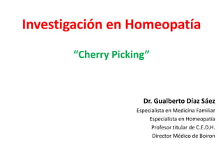 Investigación en Homeopatía
“Cherry Picking”
Dr. Gualberto Díaz Sáez
Especialista en Medicina Familiar
Especialista en Homeopatía
Profesor titular de C.E.D.H.
Director Médico de Boiron
 