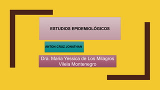 ESTUDIOS EPIDEMIOLÓGICOS
Dra. Maria Yessica de Los Milagros
Vilela Montenegro
ANTON CRUZ JONATHAN
 