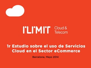 1r Estudio sobre el uso de Servicios
Cloud en el Sector eCommerce
Barcelona, Mayo 2014
 
