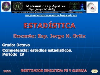 www.matematicasyajedrez.blogspot.com ESTADÍSTICA Docente: Esp. Jorge H. Ortiz Grado: Octavo  Competencia: estudios estadisticos.  Periodo  IV INSTITUCION EDUCATIVA FE Y ALEGRIA 2011 