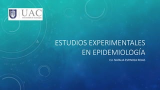 ESTUDIOS EXPERIMENTALES
EN EPIDEMIOLOGÍA
EU. NATALIA ESPINOZA ROJAS
 