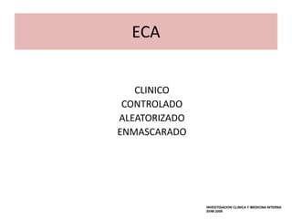 ECA


   CLINICO
 CONTROLADO
ALEATORIZADO
ENMASCARADO




               INVESTIGACION CLINICA Y MEDICINA INTERNA
               SVMI 2009
 