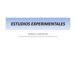 ESTUDIOS EXPERIMENTALES
                ROQUE R. GARCIA MD
   RESIDENTE DE SEGUNDO AÑO DE MEDICINA INTERNA HCSC-ULA
 
