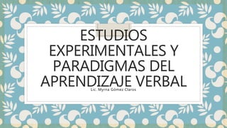 ESTUDIOS
EXPERIMENTALES Y
PARADIGMAS DEL
APRENDIZAJE VERBAL
Lic. Myrna Gómez Claros
 