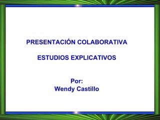 PRESENTACIÓN COLABORATIVA ESTUDIOS EXPLICATIVOS Por: Wendy Castillo 