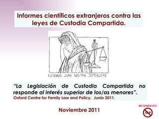 Noviembre   2011 Informes científicos extranjeros contra las leyes de Custodia Compartida. “ La Legislación de Custodia Compartida no responde al interés superior de los/as menores”. Oxford Centre for Family Law and Policy.  Junio 2011. 