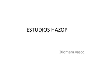 ESTUDIOS HAZOP
Xiomara vasco
 
