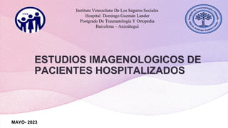 ESTUDIOS IMAGENOLOGICOS DE
PACIENTES HOSPITALIZADOS
MAYO- 2023
Instituto Venezolano De Los Seguros Sociales
Hospital Domingo Guzmán Lander
Postgrado De Traumatología Y Ortopedia
Barcelona – Anzoátegui
 