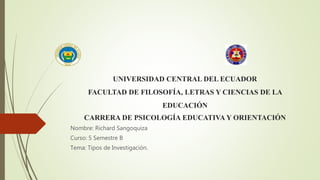 UNIVERSIDAD CENTRAL DEL ECUADOR
FACULTAD DE FILOSOFÍA, LETRAS Y CIENCIAS DE LA
EDUCACIÓN
CARRERA DE PSICOLOGÍA EDUCATIVA Y ORIENTACIÓN
Nombre: Richard Sangoquiza
Curso: 5 Semestre B
Tema: Tipos de Investigación.
 