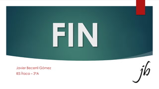 FIN
Javier Becerril Gómez
IES Ítaca – 3ºA
 