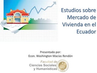 Estudios sobre
Mercado de
Vivienda en el
Ecuador
Presentado por:
Econ. Washington Macías Rendón
 