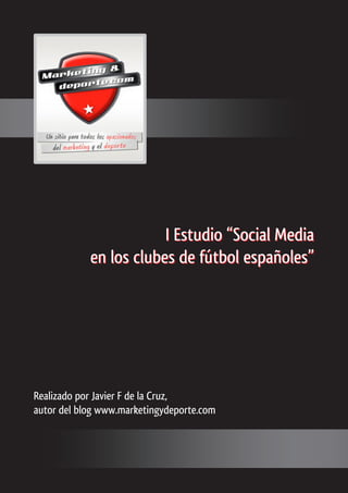 I Estudio “Social Media
en los clubes de fútbol españoles”
Realizado por Javier F de la Cruz,
autor del blog www.marketingydeporte.com
I Estudio “Social Media
en los clubes de fútbol españoles”
 